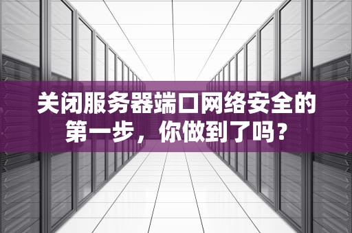 关闭服务器端口网络安全的第一步，你做到了吗？