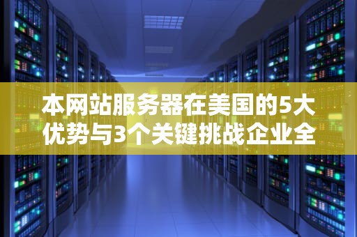 本网站服务器在美国的5大优势与3个关键挑战企业全球化部署的深度指南