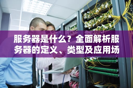 服务器是什么？全面解析服务器的定义、类型及应用场景