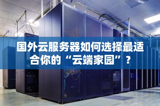 国外云服务器如何选择最适合你的“云端家园”？
