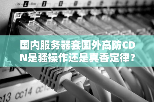 国内服务器套国外高防CDN是骚操作还是真香定律？工程师用火锅店案例给你讲透