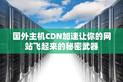 国外主机CDN加速让你的网站飞起来的秘密武器