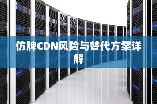 仿牌CDN风险与替代方案详解