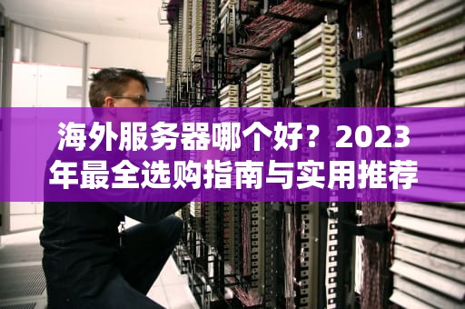 海外服务器哪个好？2023年最全选购指南与实用推荐