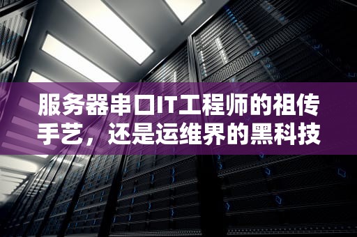 服务器串口IT工程师的祖传手艺，还是运维界的黑科技？