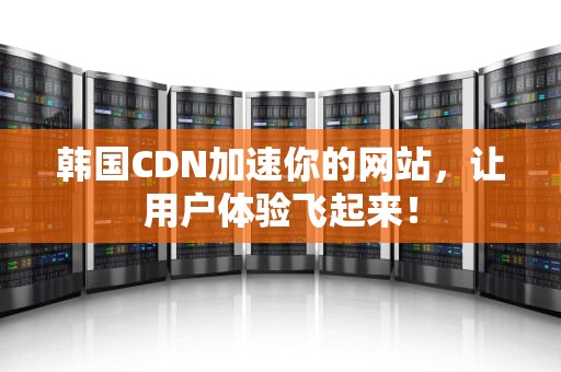 韩国CDN加速你的网站，让用户体验飞起来！