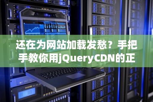 还在为网站加载发愁？手把手教你用jQueryCDN的正确姿势（附防秃指南）