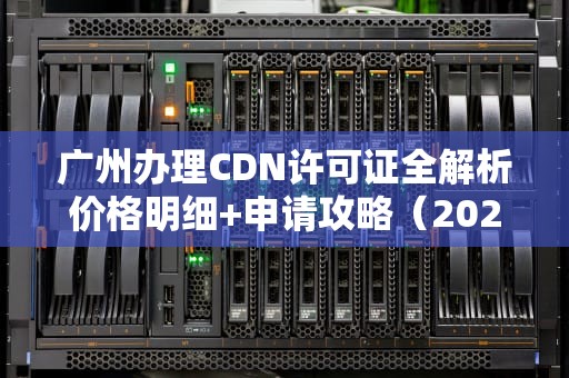 广州办理CDN许可证全解析价格明细+申请攻略（2024最新版）