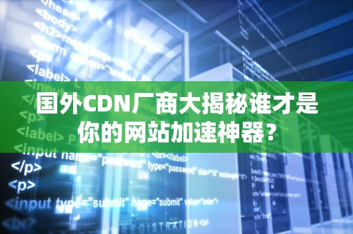 国外CDN厂商大揭秘谁才是你的网站加速神器？
