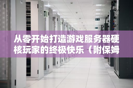 从零开始打造游戏服务器硬核玩家的终极快乐（附保姆级避坑指南）