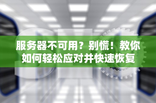 服务器不可用？别慌！教你如何轻松应对并快速恢复