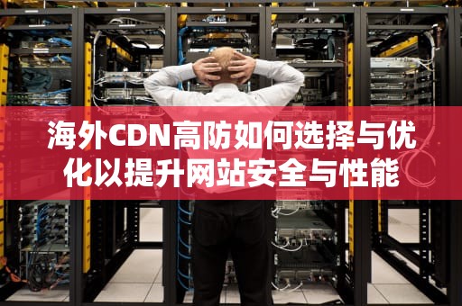 海外CDN高防如何选择与优化以提升网站安全与性能