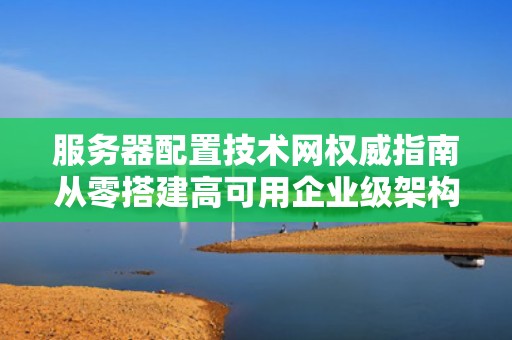 服务器配置技术网权威指南从零搭建高可用企业级架构