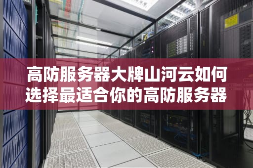 高防服务器大牌山河云如何选择最适合你的高防服务器？