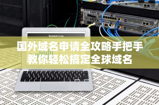 国外域名申请全攻略手把手教你轻松搞定全球域名