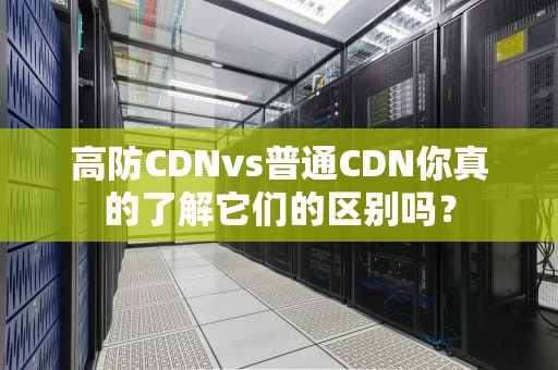 高防CDNvs普通CDN你真的了解它们的区别吗？