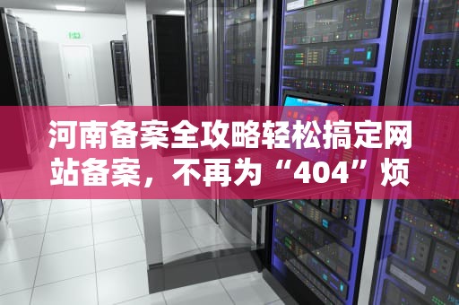 河南备案全攻略轻松搞定网站备案，不再为“404”烦恼！