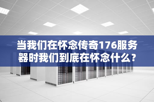 当我们在怀念传奇176服务器时我们到底在怀念什么？一个骨灰级玩家的硬核技术分析
