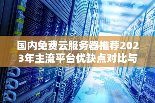 国内免费云服务器推荐2023年主流平台优缺点对比与使用指南