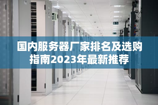 国内服务器厂家排名及选购指南2023年最新推荐
