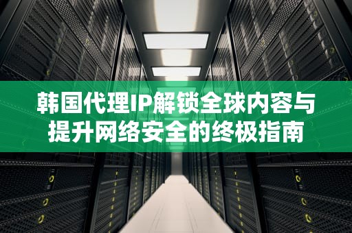 韩国代理IP解锁全球内容与提升网络安全的终极指南