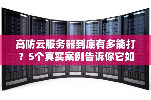 高防云服务器到底有多能打？5个真实案例告诉你它如何扛住“黑客军火库”
