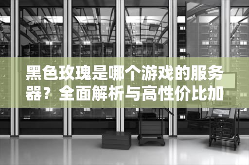 黑色玫瑰是哪个游戏的服务器？全面解析与高性价比加速方案