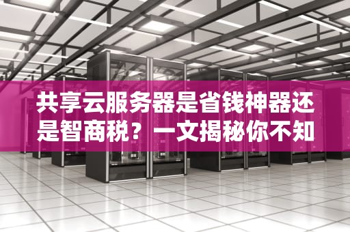 共享云服务器是省钱神器还是智商税？一文揭秘你不知道的拼团黑科技！