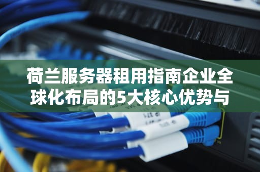 荷兰服务器租用指南企业全球化布局的5大核心优势与选型策略
