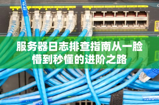 服务器日志排查指南从一脸懵到秒懂的进阶之路