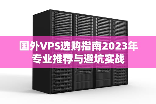 国外VPS选购指南2023年专业推荐与避坑实战
