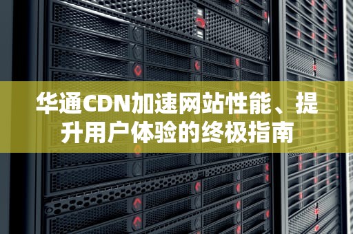 华通CDN加速网站性能、提升用户体验的终极指南