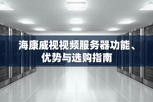 海康威视视频服务器功能、优势与选购指南