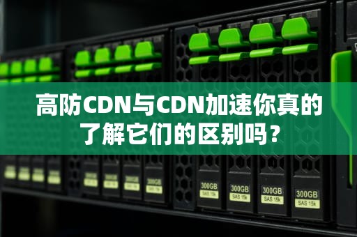 高防CDN与CDN加速你真的了解它们的区别吗？