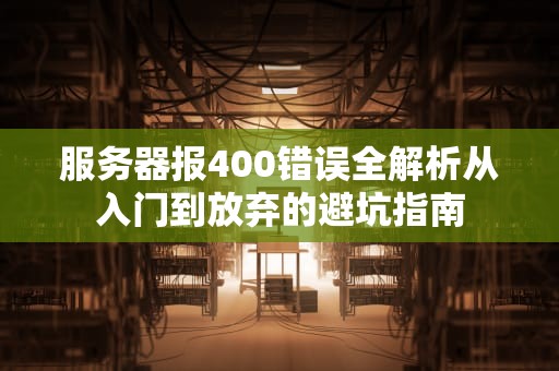 服务器报400错误全解析从入门到放弃的避坑指南