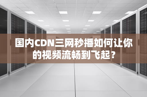 国内CDN三网秒播如何让你的视频流畅到飞起？