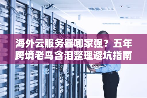 海外云服务器哪家强？五年跨境老鸟含泪整理避坑指南