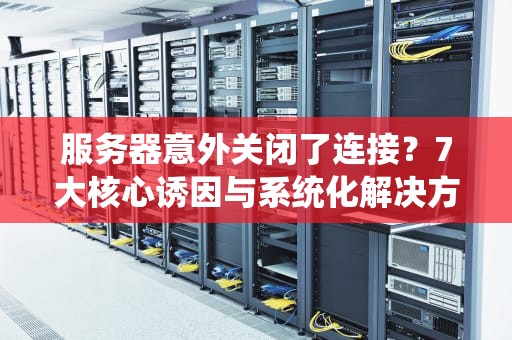 服务器意外关闭了连接？7大核心诱因与系统化解决方案