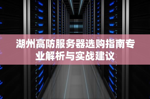 湖州高防服务器选购指南专业解析与实战建议