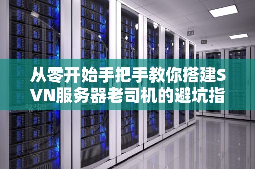 从零开始手把手教你搭建SVN服务器老司机的避坑指南
