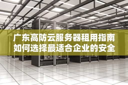 广东高防云服务器租用指南如何选择最适合企业的安全解决方案
