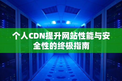 个人CDN提升网站性能与安全性的终极指南