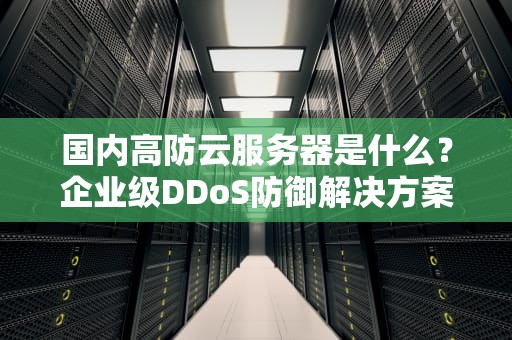 国内高防云服务器是什么？企业级DDoS防御解决方案全解析