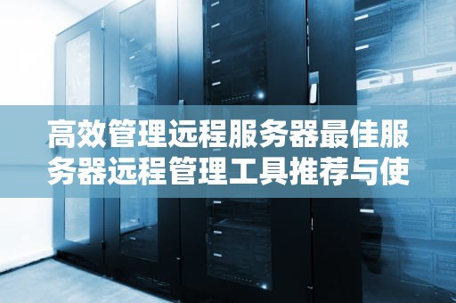 高效管理远程服务器最佳服务器远程管理工具推荐与使用指南