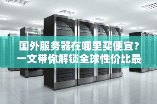 国外服务器在哪里买便宜？一文带你解锁全球性价比最高的服务器购买指南！