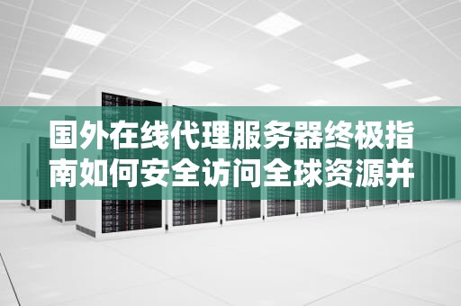 国外在线代理服务器终极指南如何安全访问全球资源并提升效率
