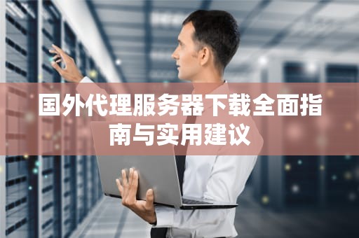 国外代理服务器下载全面指南与实用建议