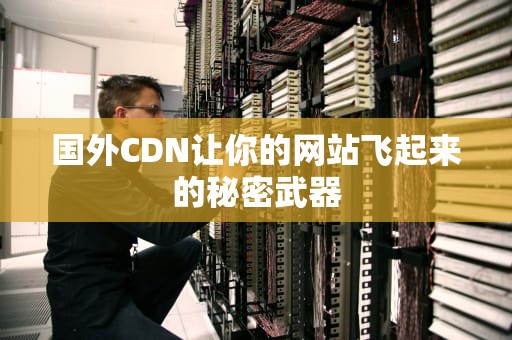 国外CDN让你的网站飞起来的秘密武器