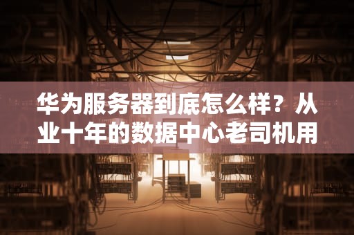 华为服务器到底怎么样？从业十年的数据中心老司机用三个字总结真相