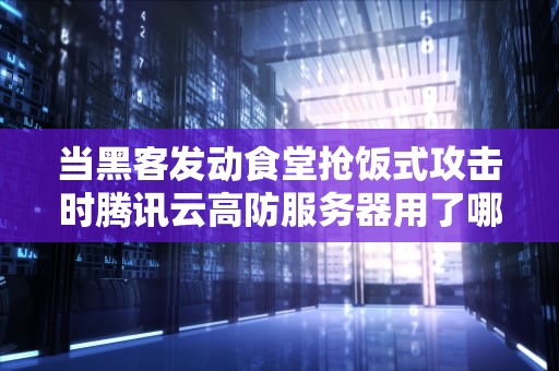 当黑客发动食堂抢饭式攻击时腾讯云高防服务器用了哪些黑科技？灵魂拷问版解析来了！